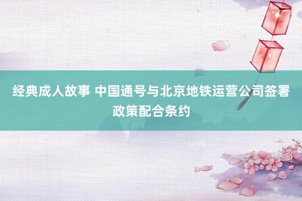 经典成人故事 中国通号与北京地铁运营公司签署政策配合条约