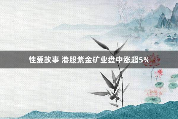 性爱故事 港股紫金矿业盘中涨超5%