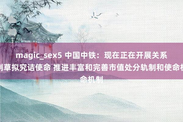 magic_sex5 中国中铁：现在正在开展关系轨制草拟究诘使命 推进丰富和完善市值处分轨制和使命机制