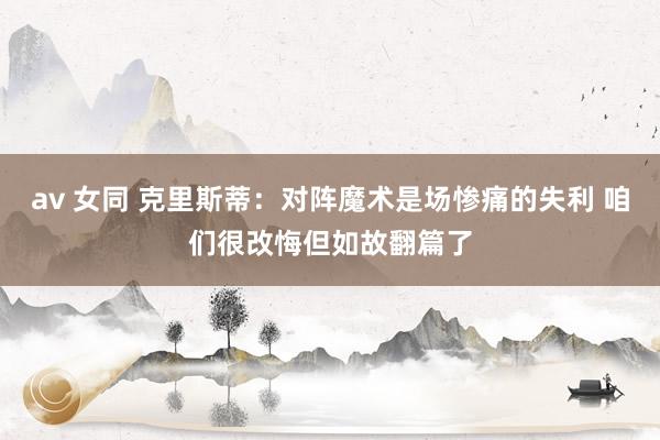 av 女同 克里斯蒂：对阵魔术是场惨痛的失利 咱们很改悔但如故翻篇了