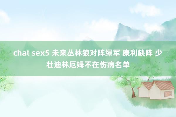 chat sex5 未来丛林狼对阵绿军 康利缺阵 少壮迪林厄姆不在伤病名单