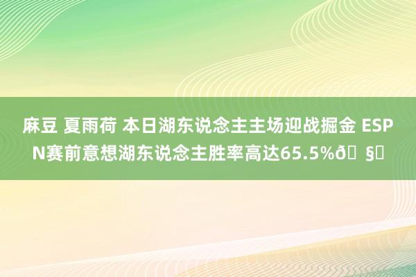 麻豆 夏雨荷 本日湖东说念主主场迎战掘金 ESPN赛前意想湖东说念主胜率高达65.5%🧐