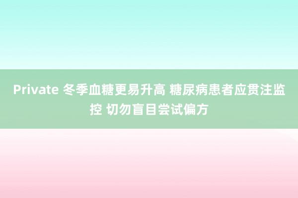 Private 冬季血糖更易升高 糖尿病患者应贯注监控 切勿盲目尝试偏方