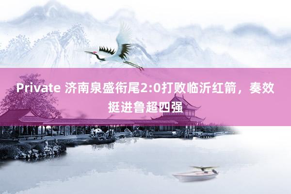 Private 济南泉盛衔尾2:0打败临沂红箭,奏效挺进鲁超四强