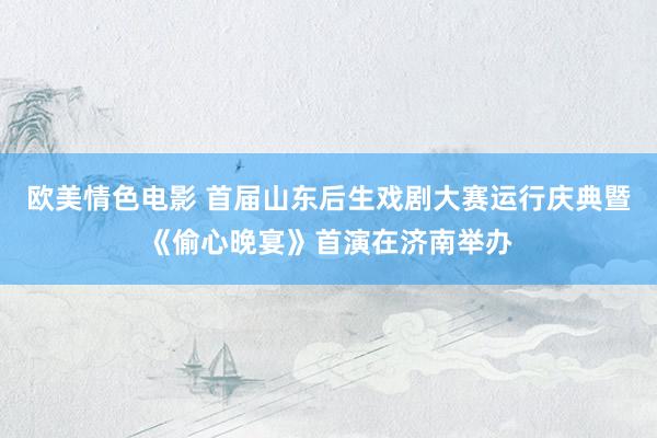 欧美情色电影 首届山东后生戏剧大赛运行庆典暨《偷心晚宴》首演在济南举办