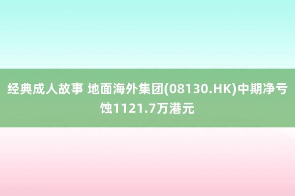 经典成人故事 地面海外集团(08130.HK)中期净亏蚀1121.7万港元