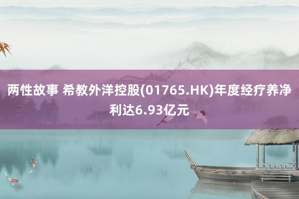 两性故事 希教外洋控股(01765.HK)年度经疗养净利达6.93亿元