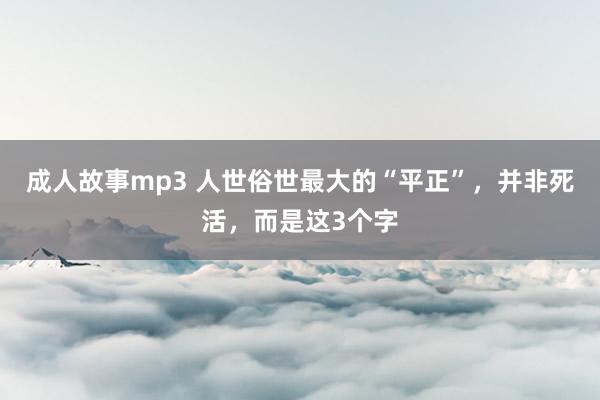成人故事mp3 人世俗世最大的“平正”，并非死活，而是这3个字