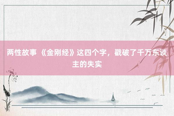 两性故事 《金刚经》这四个字，戳破了千万东谈主的失实