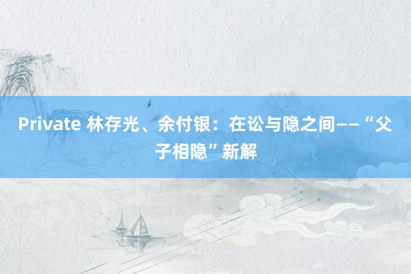 Private 林存光、余付银：在讼与隐之间——“父子相隐”新解