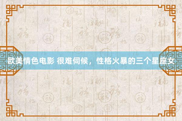 欧美情色电影 很难伺候，性格火暴的三个星座女