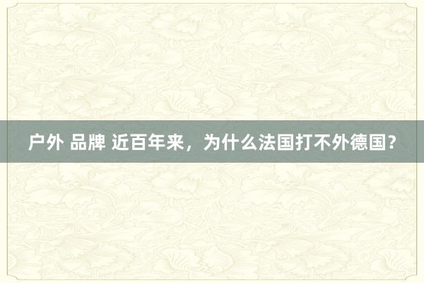 户外 品牌 近百年来，为什么法国打不外德国？
