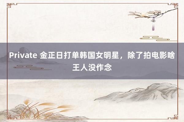 Private 金正日打单韩国女明星，除了拍电影啥王人没作念