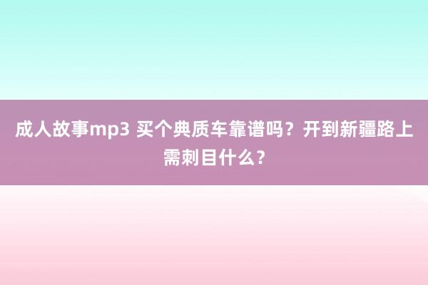 成人故事mp3 买个典质车靠谱吗?开到新疆路上需刺目什么?