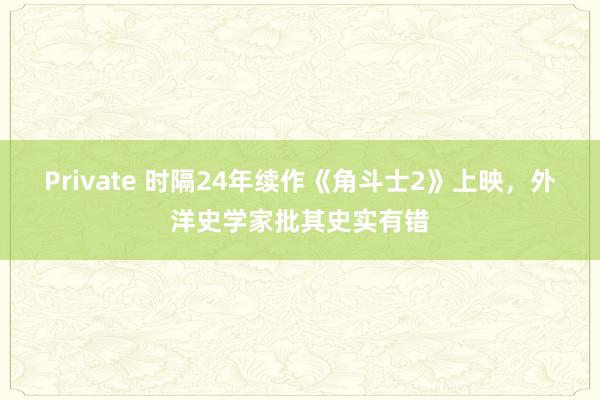 Private 时隔24年续作《角斗士2》上映，外洋史学家批其史实有错