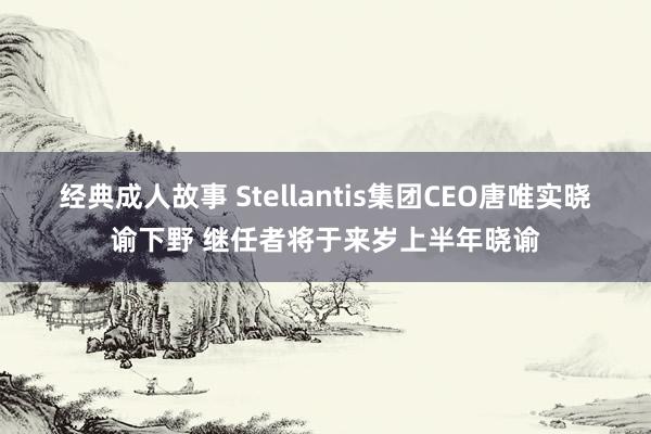 经典成人故事 Stellantis集团CEO唐唯实晓谕下野 继任者将于来岁上半年晓谕