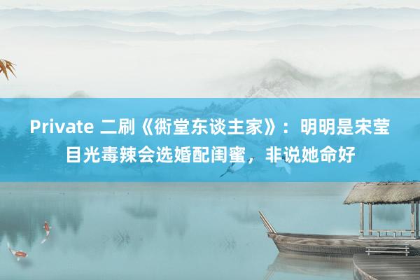Private 二刷《衖堂东谈主家》：明明是宋莹目光毒辣会选婚配闺蜜，非说她命好
