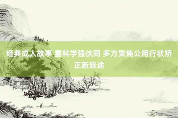 经典成人故事 重科学强伙同 多方聚焦公用行状矫正新旅途