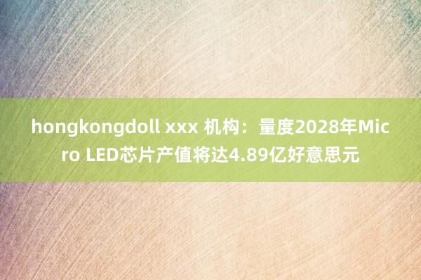 hongkongdoll xxx 机构：量度2028年Micro LED芯片产值将达4.89亿好意思元