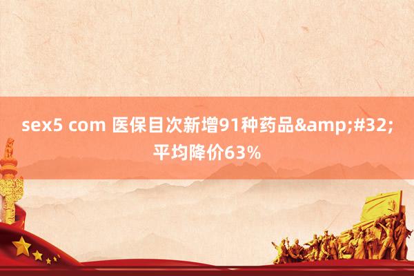 sex5 com 医保目次新增91种药品&#32;平均降价63%