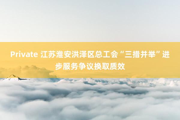 Private 江苏淮安洪泽区总工会“三措并举”进步服务争议换取质效