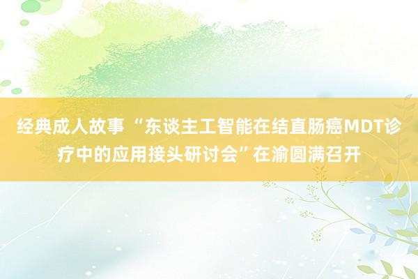 经典成人故事 “东谈主工智能在结直肠癌MDT诊疗中的应用接头研讨会”在渝圆满召开