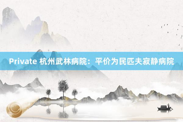Private 杭州武林病院:平价为民匹夫寂静病院