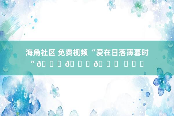 海角社区 免费视频 “爱在日落薄暮时”🕔🌇💛 ​​​