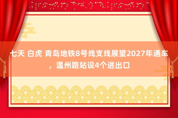 七天 白虎 青岛地铁8号线支线展望2027年通车，温州路站设4个进出口