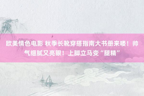 欧美情色电影 秋季长靴穿搭指南大书册来喽！帅气细腻又亮眼！上脚立马变“腿精”