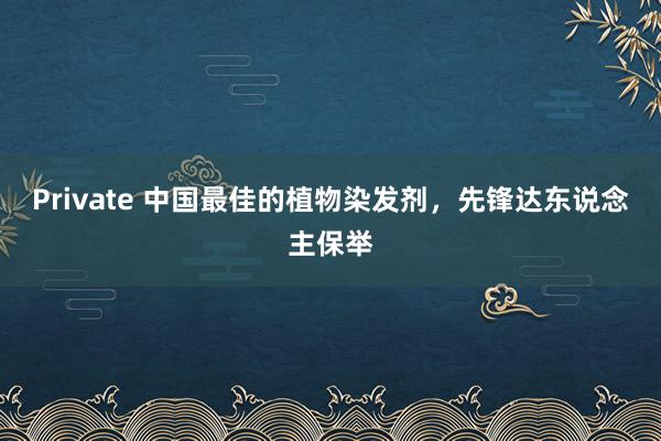 Private 中国最佳的植物染发剂，先锋达东说念主保举