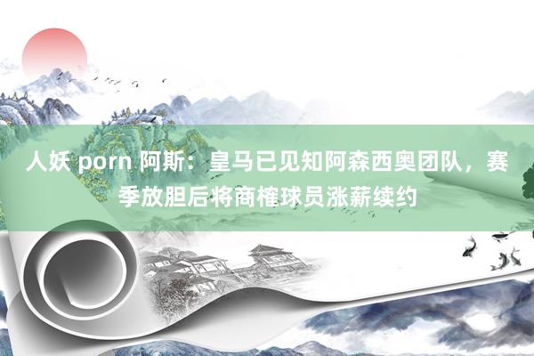 人妖 porn 阿斯：皇马已见知阿森西奥团队，赛季放胆后将商榷球员涨薪续约