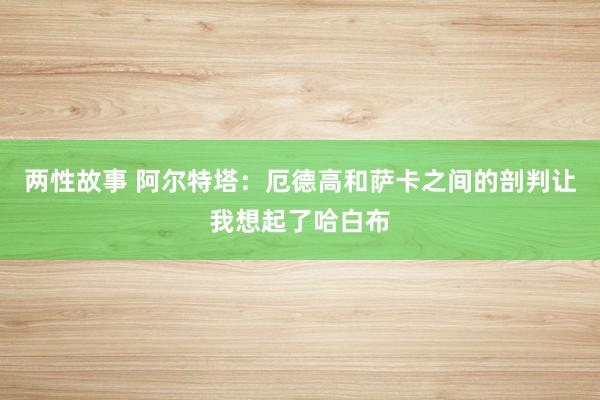 两性故事 阿尔特塔：厄德高和萨卡之间的剖判让我想起了哈白布