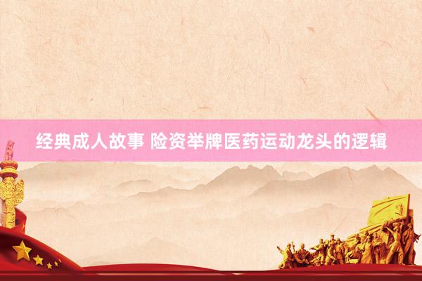 经典成人故事 险资举牌医药运动龙头的逻辑