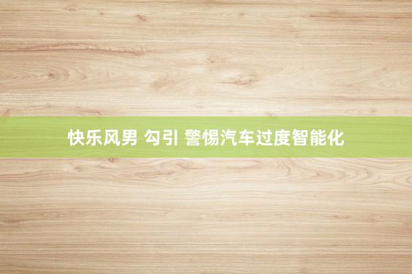快乐风男 勾引 警惕汽车过度智能化