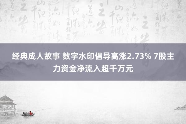 经典成人故事 数字水印倡导高涨2.73% 7股主力资金净流入超千万元