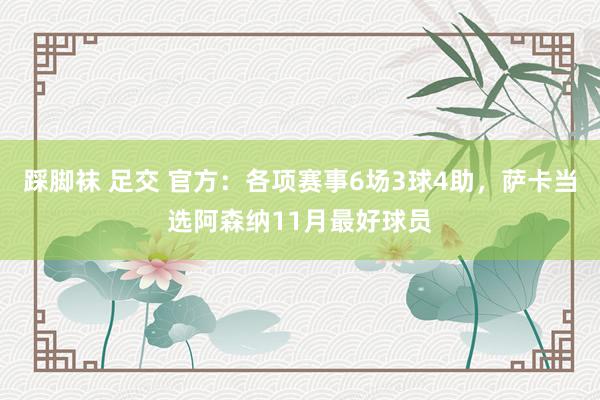 踩脚袜 足交 官方：各项赛事6场3球4助，萨卡当选阿森纳11月最好球员