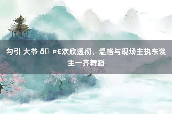 勾引 大爷 🤣欢欣透彻，温格与现场主执东谈主一齐舞蹈