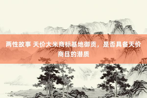 两性故事 天价大米商标基地御贡,是否具备天价商目的潜质