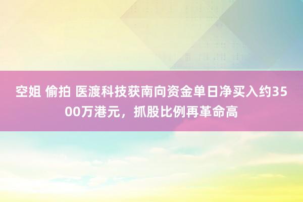 空姐 偷拍 医渡科技获南向资金单日净买入约3500万港元，抓股比例再革命高