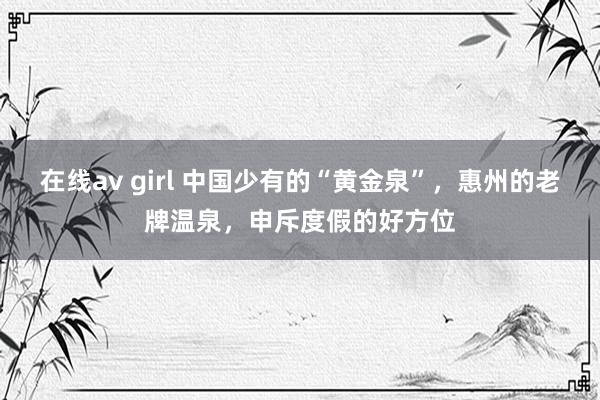 在线av girl 中国少有的“黄金泉”，惠州的老牌温泉，申斥度假的好方位