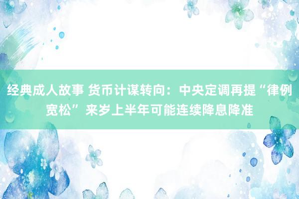 经典成人故事 货币计谋转向：中央定调再提“律例宽松” 来岁上半年可能连续降息降准