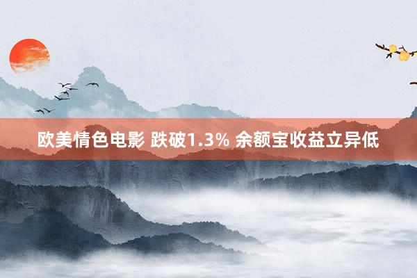 欧美情色电影 跌破1.3% 余额宝收益立异低