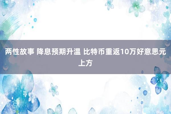 两性故事 降息预期升温 比特币重返10万好意思元上方