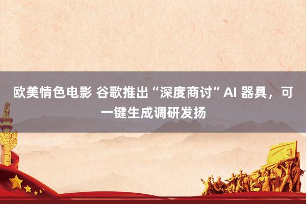 欧美情色电影 谷歌推出“深度商讨”AI 器具，可一键生成调研发扬
