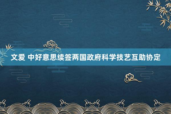 文爱 中好意思续签两国政府科学技艺互助协定