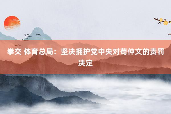 拳交 体育总局：坚决拥护党中央对苟仲文的责罚决定