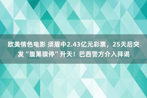 欧美情色电影 须眉中2.43亿元彩票，25天后突发“腹黑骤停”升天！巴西警方介入拜谒