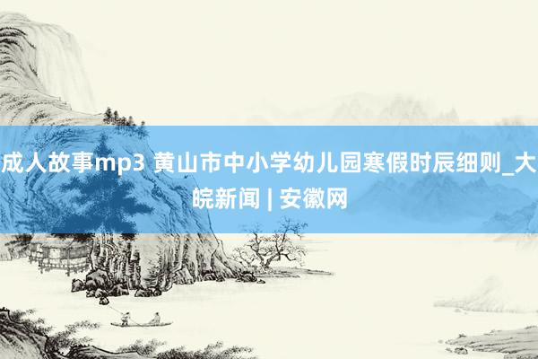 成人故事mp3 黄山市中小学幼儿园寒假时辰细则_大皖新闻 | 安徽网