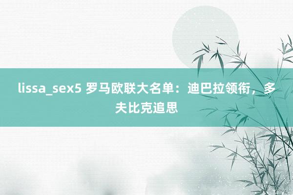 lissa_sex5 罗马欧联大名单：迪巴拉领衔，多夫比克追思
